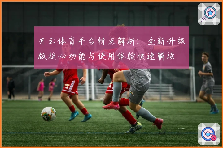 开云体育平台特点解析:全新升级版核心功能与使用体验快速解读