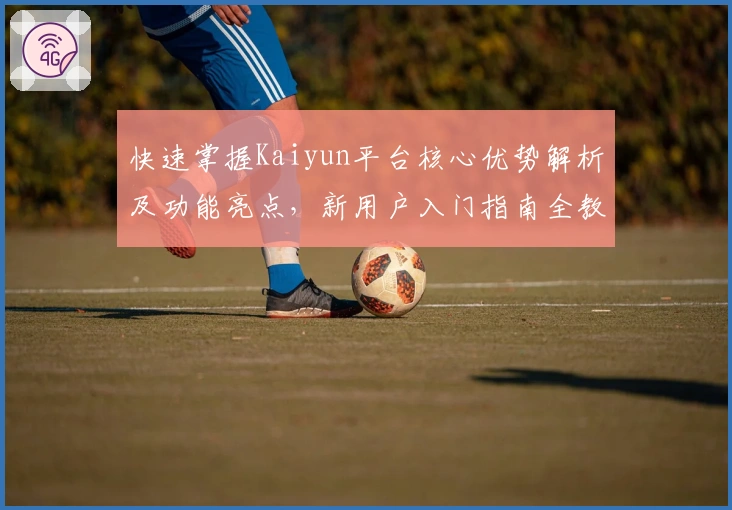 快速掌握Kaiyun平台核心优势解析及功能亮点，新用户入门指南全教程