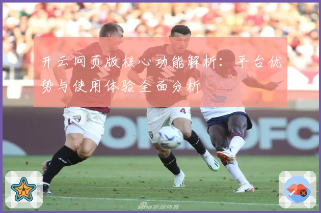 开云网页版核心功能解析：平台优势与使用体验全面分析