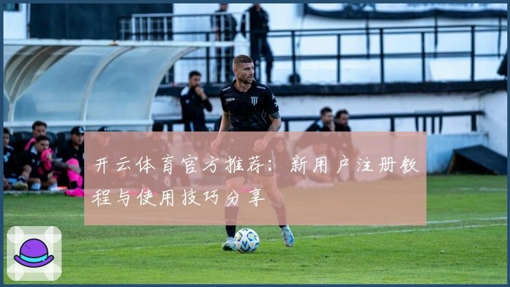 开云体育官方推荐:新用户注册教程与使用技巧分享