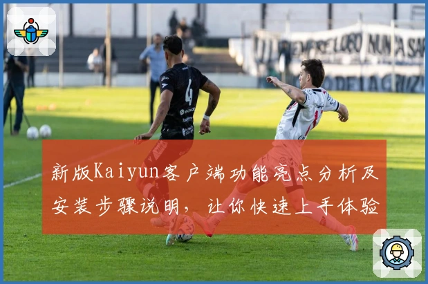 新版Kaiyun客户端功能亮点分析及安装步骤说明，让你快速上手体验便捷操作
