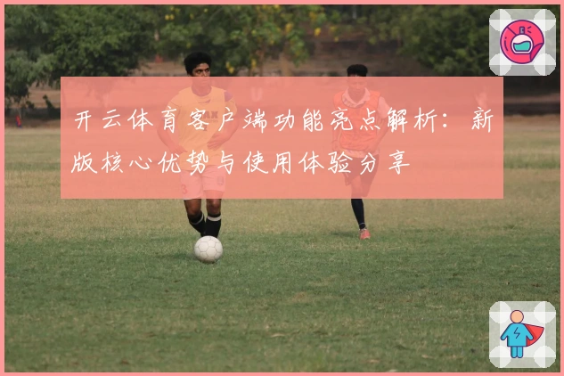 开云体育客户端功能亮点解析：新版核心优势与使用体验分享