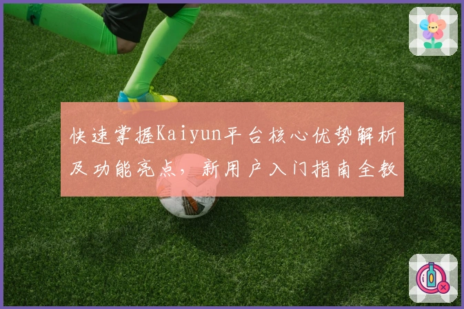 快速掌握Kaiyun平台核心优势解析及功能亮点，新用户入门指南全教程