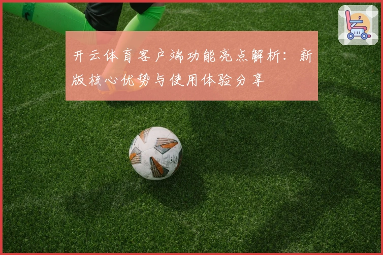 开云体育客户端功能亮点解析：新版核心优势与使用体验分享