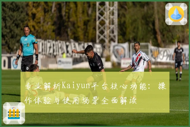 专业解析Kaiyun平台核心功能：操作体验与使用场景全面解读
