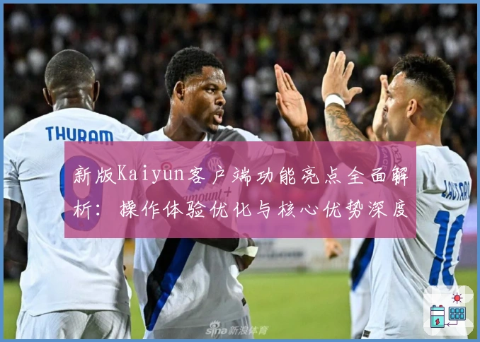新版Kaiyun客户端功能亮点全面解析：操作体验优化与核心优势深度剖析