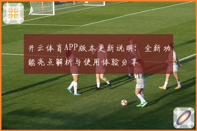 开云体育APP版本更新说明：全新功能亮点解析与使用体验分享