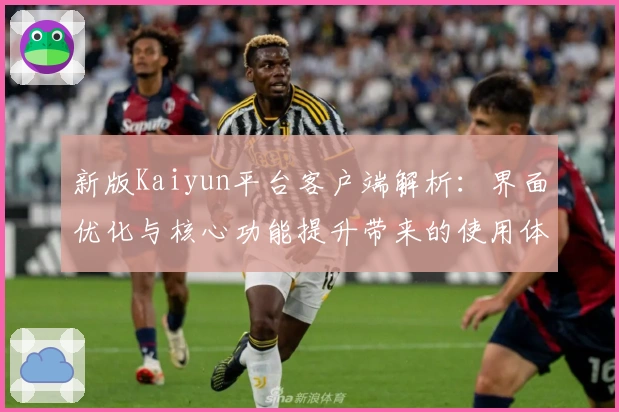 新版Kaiyun平台客户端解析：界面优化与核心功能提升带来的使用体验全揭秘