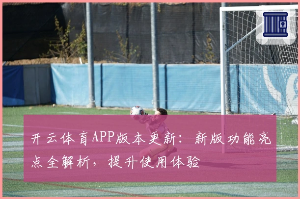 开云体育APP版本更新：新版功能亮点全解析，提升使用体验