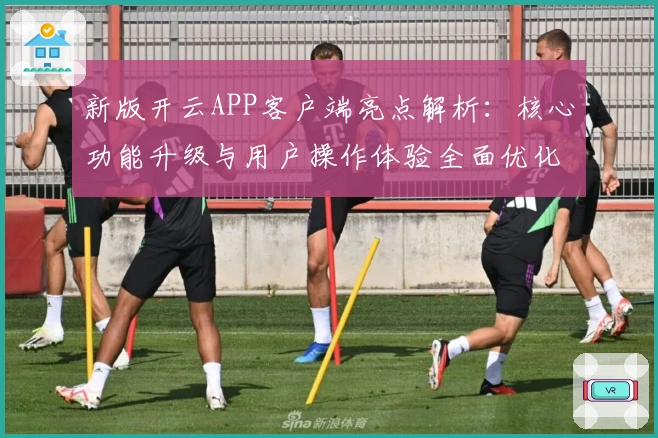 新版开云APP客户端亮点解析：核心功能升级与用户操作体验全面优化