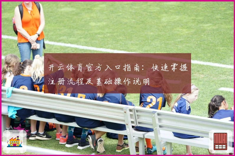 开云体育官方入口指南：快速掌握注册流程及基础操作说明