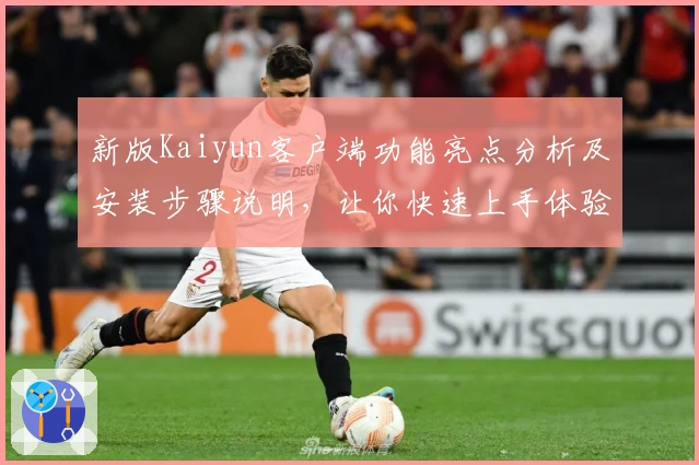 新版Kaiyun客户端功能亮点分析及安装步骤说明,让你快速上手体验便捷操作